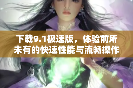 下载9.1极速版，体验前所未有的快速性能与流畅操作