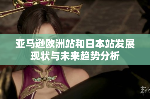 亚马逊欧洲站和日本站发展现状与未来趋势分析