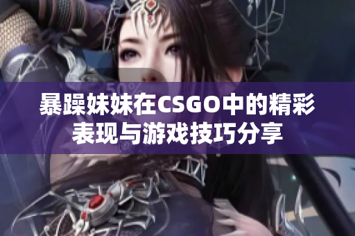 暴躁妹妹在CSGO中的精彩表现与游戏技巧分享