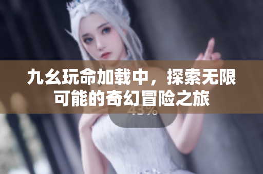 九幺玩命加载中，探索无限可能的奇幻冒险之旅