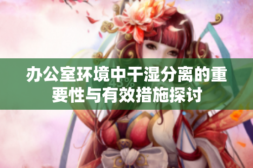 办公室环境中干湿分离的重要性与有效措施探讨