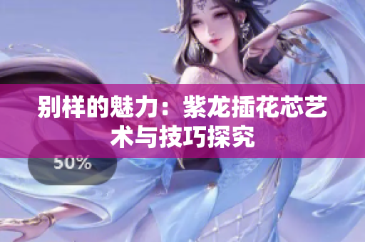 别样的魅力：紫龙插花芯艺术与技巧探究
