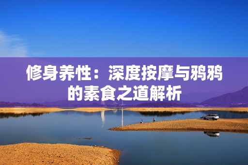 修身养性：深度按摩与鸦鸦的素食之道解析