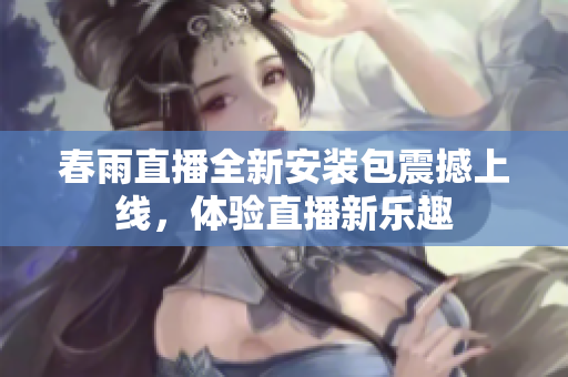 春雨直播全新安装包震撼上线，体验直播新乐趣
