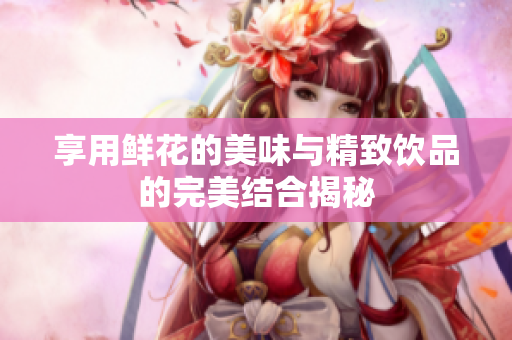 享用鲜花的美味与精致饮品的完美结合揭秘
