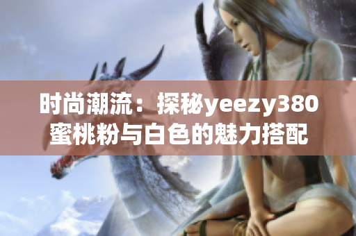 时尚潮流：探秘yeezy380蜜桃粉与白色的魅力搭配