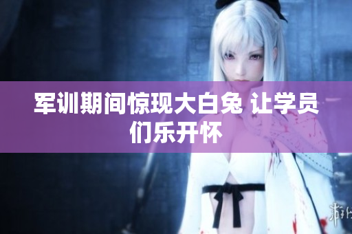 军训期间惊现大白兔 让学员们乐开怀