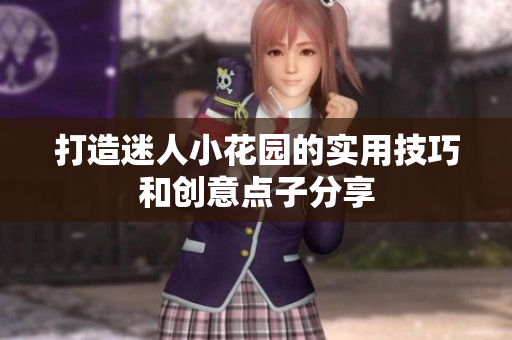 打造迷人小花园的实用技巧和创意点子分享