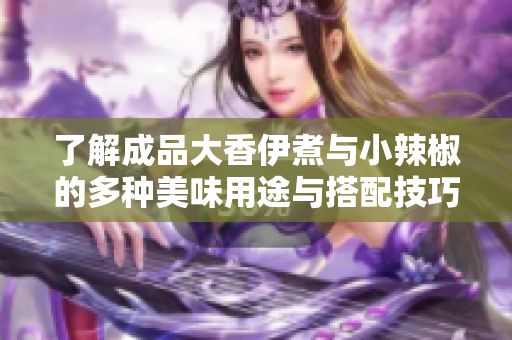 了解成品大香伊煮与小辣椒的多种美味用途与搭配技巧