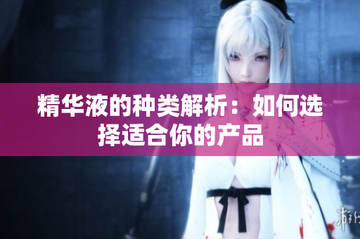 精华液的种类解析：如何选择适合你的产品