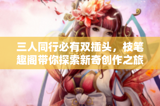 三人同行必有双插头，枝笔趣阁带你探索新奇创作之旅