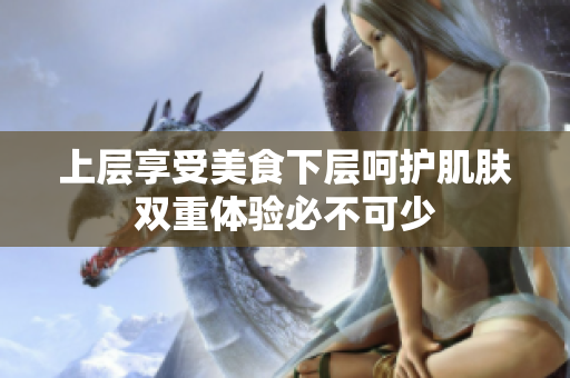 上层享受美食下层呵护肌肤双重体验必不可少