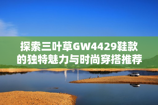 探索三叶草GW4429鞋款的独特魅力与时尚穿搭推荐