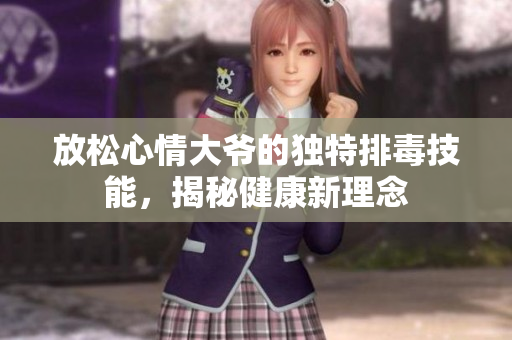 放松心情大爷的独特排毒技能，揭秘健康新理念