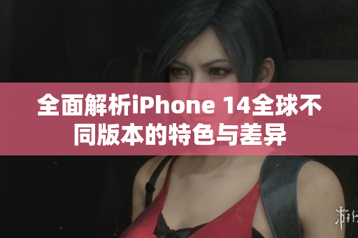 全面解析iPhone 14全球不同版本的特色与差异