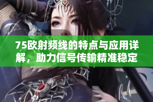 75欧射频线的特点与应用详解，助力信号传输精准稳定
