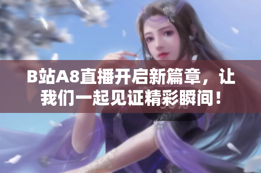 B站A8直播开启新篇章，让我们一起见证精彩瞬间！