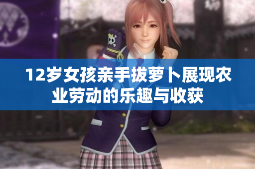 12岁女孩亲手拔萝卜展现农业劳动的乐趣与收获