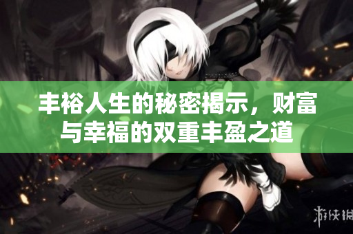 丰裕人生的秘密揭示，财富与幸福的双重丰盈之道