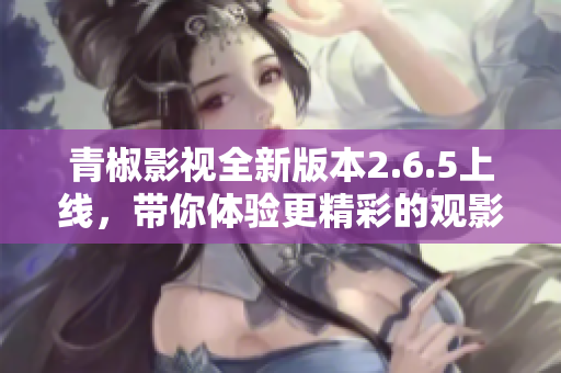 青椒影视全新版本2.6.5上线，带你体验更精彩的观影享受