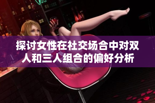 探讨女性在社交场合中对双人和三人组合的偏好分析