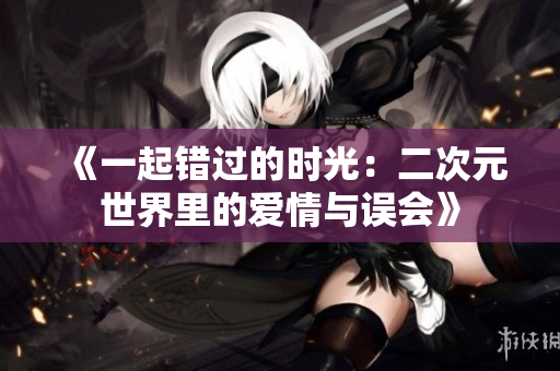 《一起错过的时光：二次元世界里的爱情与误会》