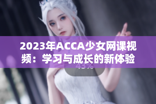 2023年ACCA少女网课视频：学习与成长的新体验