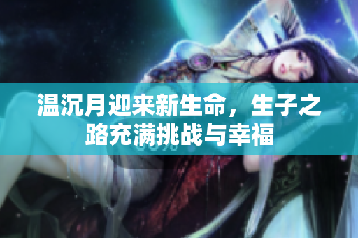 温沉月迎来新生命，生子之路充满挑战与幸福
