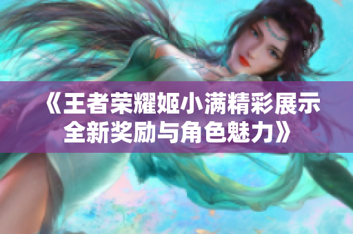 《王者荣耀姬小满精彩展示全新奖励与角色魅力》