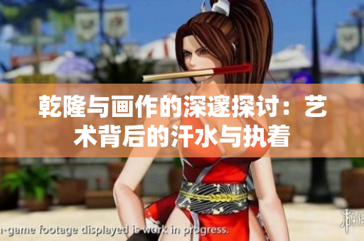 乾隆与画作的深邃探讨：艺术背后的汗水与执着