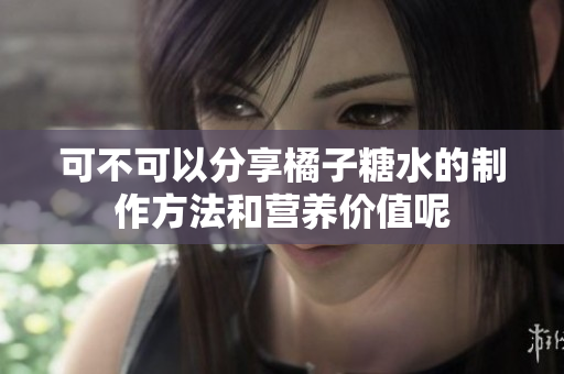 可不可以分享橘子糖水的制作方法和营养价值呢