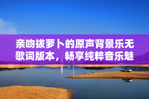 亲吻拔萝卜的原声背景乐无歌词版本，畅享纯粹音乐魅力