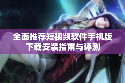 全面推荐短视频软件手机版下载安装指南与评测