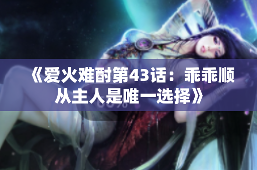 《爱火难酎第43话：乖乖顺从主人是唯一选择》