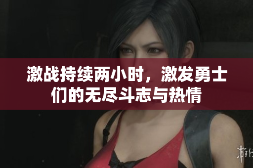 激战持续两小时，激发勇士们的无尽斗志与热情