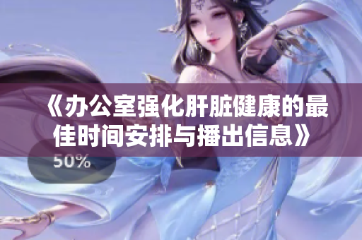 《办公室强化肝脏健康的最佳时间安排与播出信息》