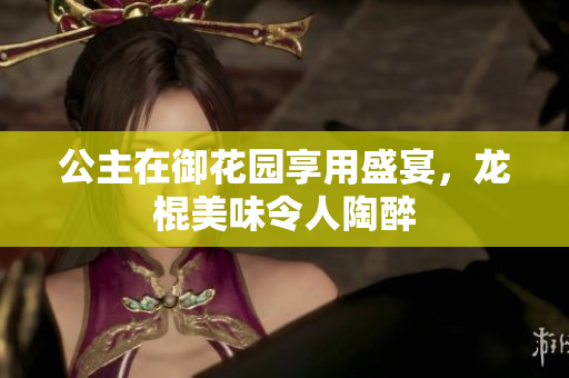 公主在御花园享用盛宴，龙棍美味令人陶醉