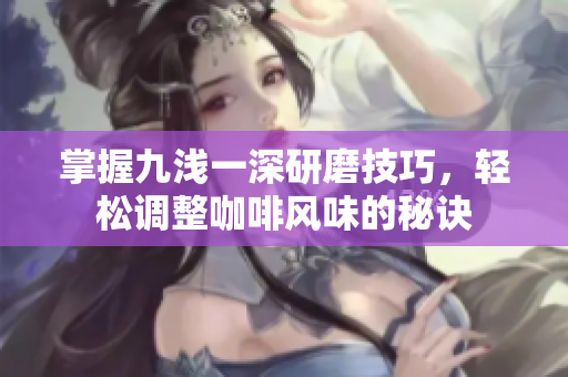 掌握九浅一深研磨技巧，轻松调整咖啡风味的秘诀
