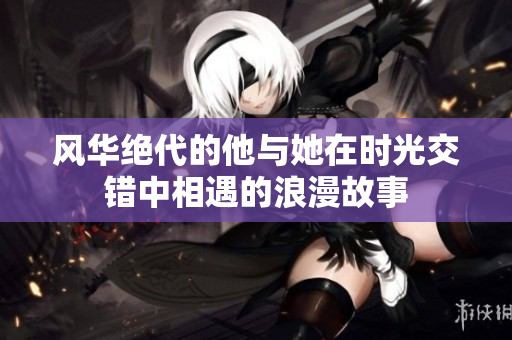 风华绝代的他与她在时光交错中相遇的浪漫故事