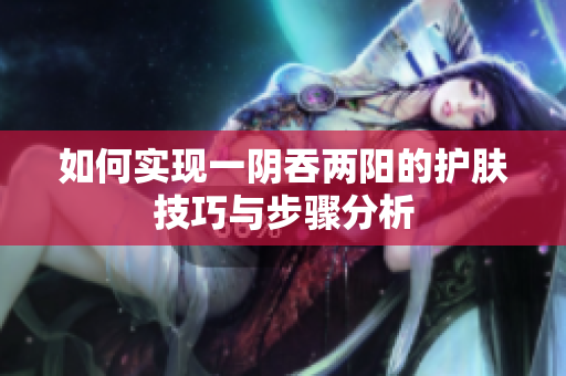 如何实现一阴吞两阳的护肤技巧与步骤分析