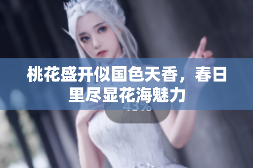 桃花盛开似国色天香，春日里尽显花海魅力