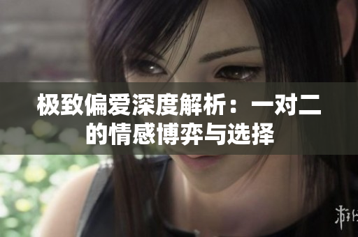 极致偏爱深度解析：一对二的情感博弈与选择