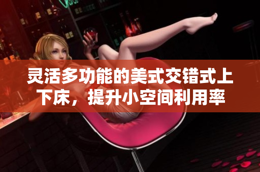 灵活多功能的美式交错式上下床，提升小空间利用率