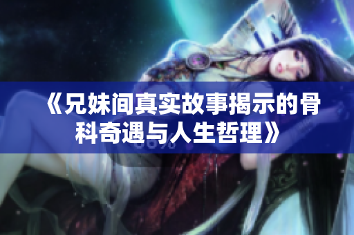 《兄妹间真实故事揭示的骨科奇遇与人生哲理》