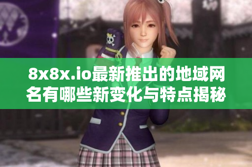 8x8x.io最新推出的地域网名有哪些新变化与特点揭秘