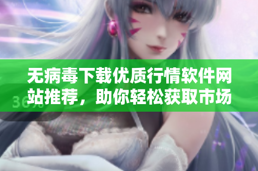 无病毒下载优质行情软件网站推荐，助你轻松获取市场信息