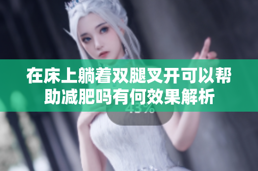 在床上躺着双腿叉开可以帮助减肥吗有何效果解析