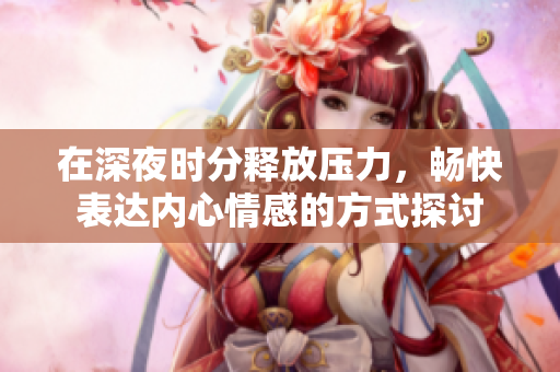 在深夜时分释放压力，畅快表达内心情感的方式探讨