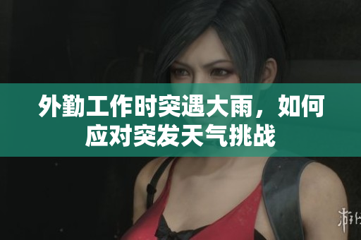 外勤工作时突遇大雨，如何应对突发天气挑战