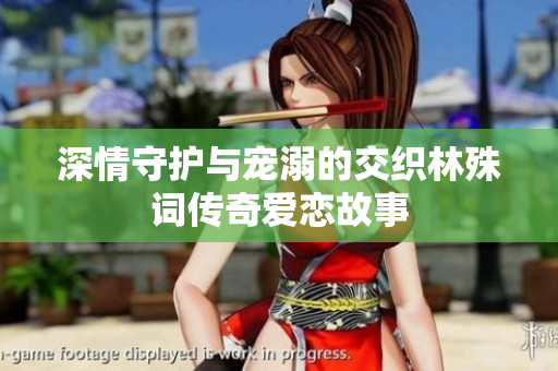 深情守护与宠溺的交织林殊词传奇爱恋故事